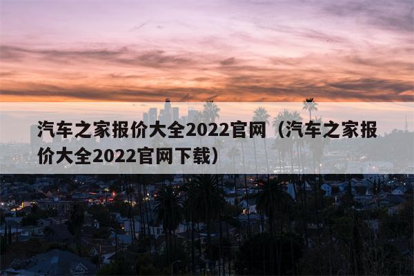 汽车之家报价大全2022官网（汽车之家报价大全2022官网下载）
