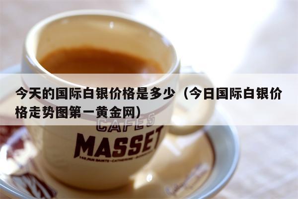 今天的国际白银价格是多少（今日国际白银价格走势图第一黄金网）