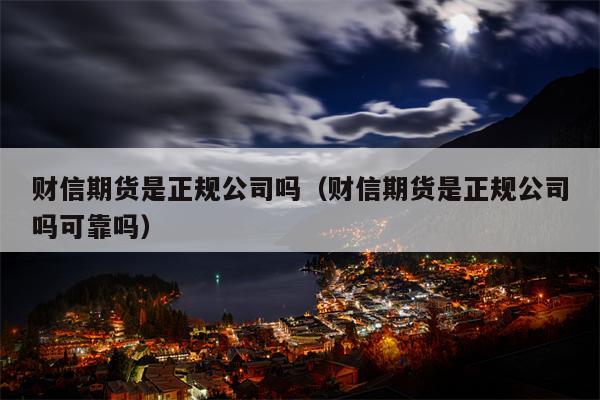 财信期货是正规公司吗（财信期货是正规公司吗可靠吗）