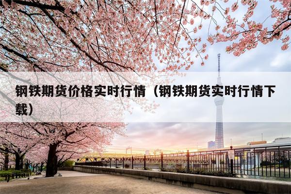 钢铁期货价格实时行情（钢铁期货实时行情下载）