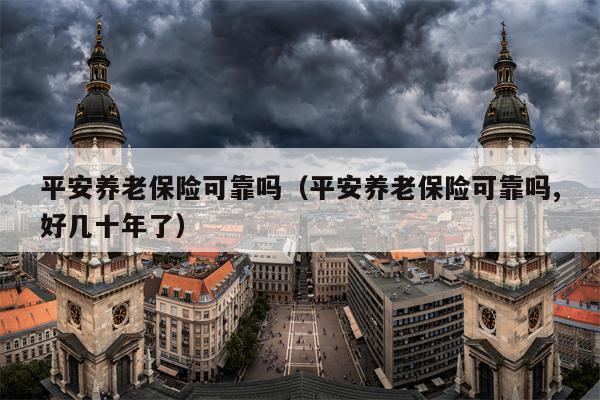 平安养老保险可靠吗（平安养老保险可靠吗,好几十年了）