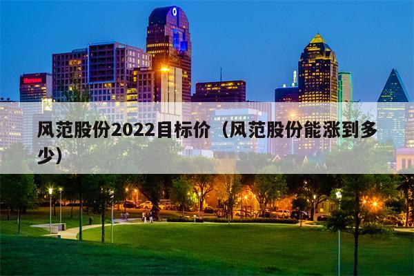 风范股份2022目标价（风范股份能涨到多少）