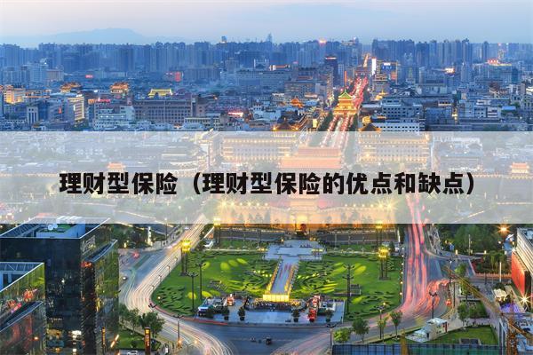 理财型保险（理财型保险的优点和缺点）