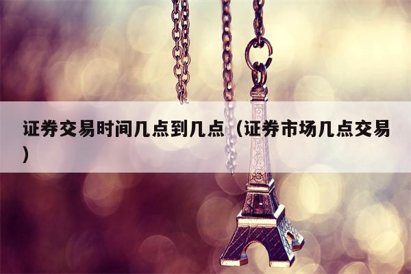 证券交易时间几点到几点（证券市场几点交易）