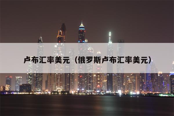 卢布汇率美元（俄罗斯卢布汇率美元）