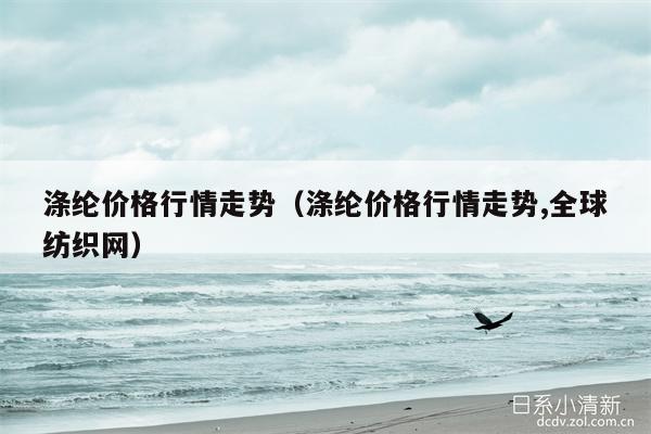 涤纶价格行情走势（涤纶价格行情走势,全球纺织网）
