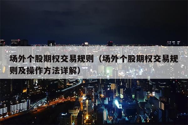 场外个股期权交易规则（场外个股期权交易规则及操作方法详解）