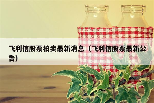 飞利信股票拍卖最新消息（飞利信股票最新公告）