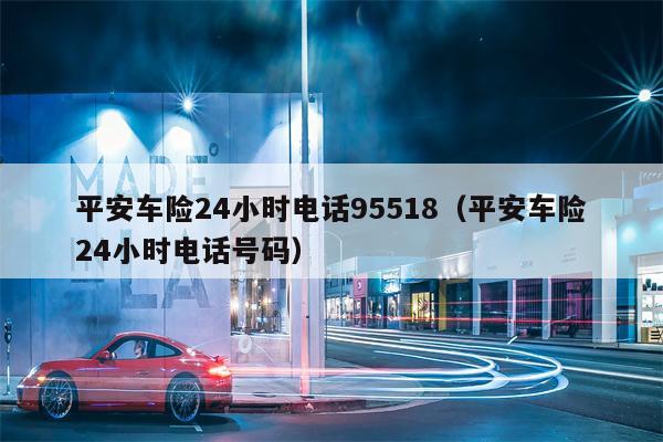 平安车险24小时电话95518（平安车险24小时电话号码）