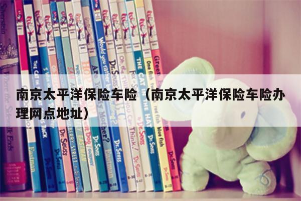 南京太平洋保险车险（南京太平洋保险车险办理网点地址）