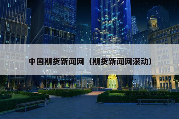 中国期货新闻网（期货新闻网滚动）
