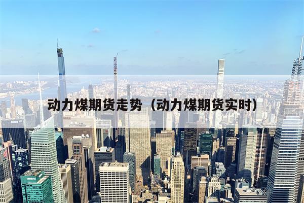 动力煤期货走势（动力煤期货实时）