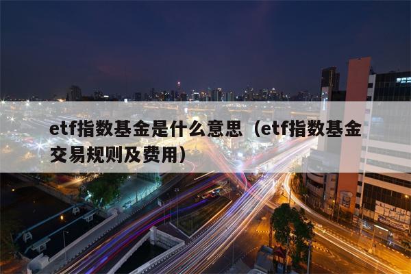 etf指数基金是什么意思（etf指数基金交易规则及费用）