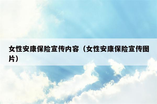 女性安康保险宣传内容（女性安康保险宣传图片）