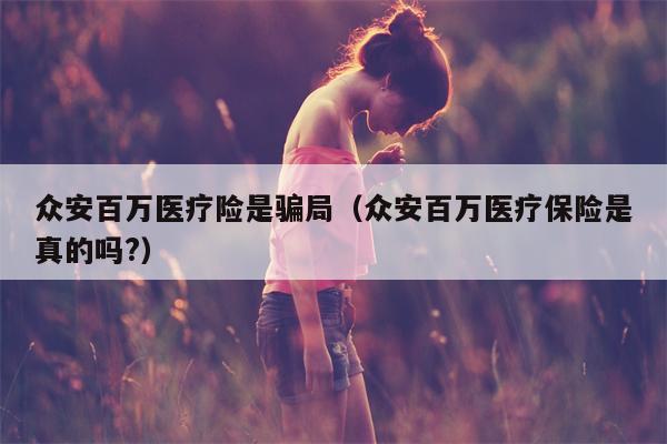 众安百万医疗险是骗局（众安百万医疗保险是真的吗?）
