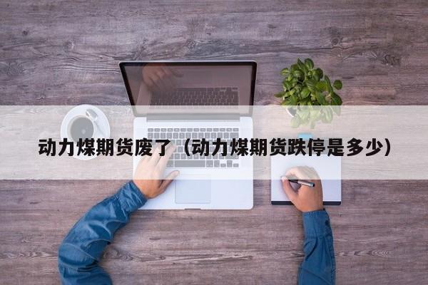 动力煤期货废了（动力煤期货跌停是多少）