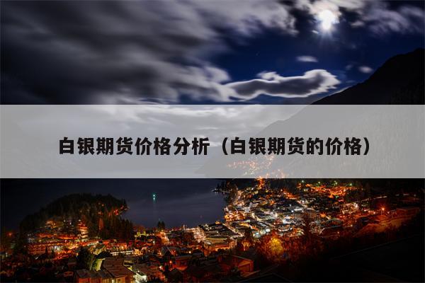 白银期货价格分析（白银期货的价格）