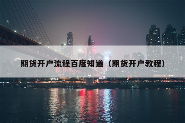 期货开户流程百度知道（期货开户教程）