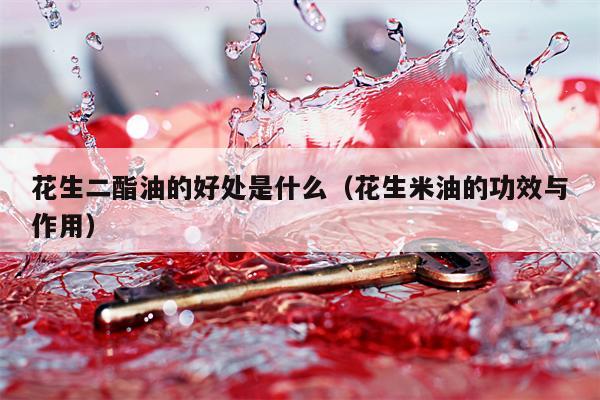 花生二酯油的好处是什么（花生米油的功效与作用）