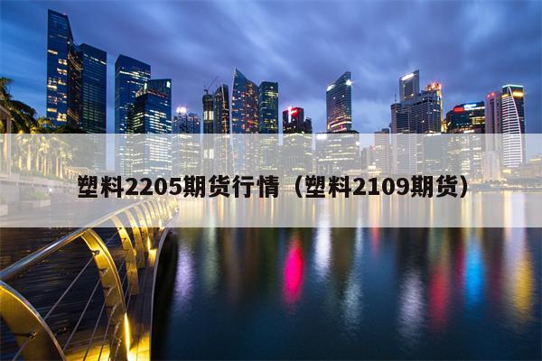 塑料2205期货行情（塑料2109期货）