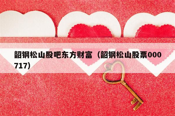 韶钢松山股吧东方财富（韶钢松山股票000717）