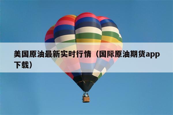 美国原油最新实时行情（国际原油期货app下载）