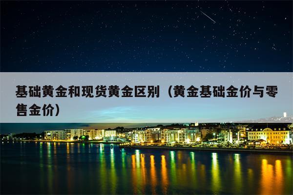 基础黄金和现货黄金区别（黄金基础金价与零售金价）