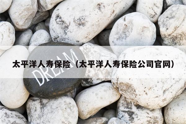 太平洋人寿保险（太平洋人寿保险公司官网）
