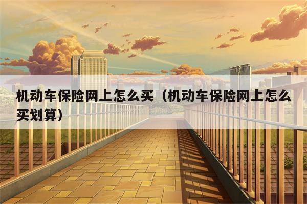 机动车保险网上怎么买（机动车保险网上怎么买划算）