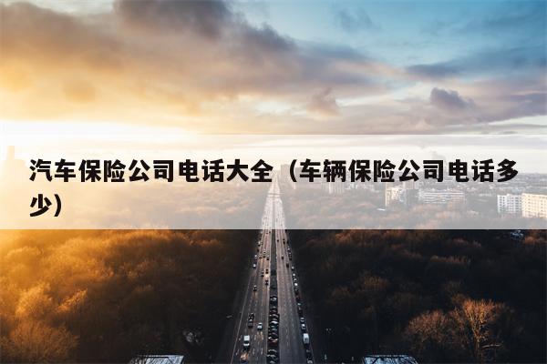 汽车保险公司电话大全（车辆保险公司电话多少）
