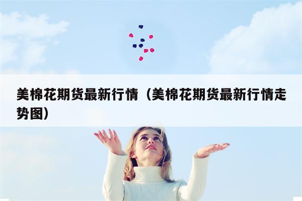 美棉花期货最新行情（美棉花期货最新行情走势图）