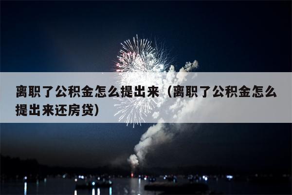 离职了公积金怎么提出来（离职了公积金怎么提出来还房贷）