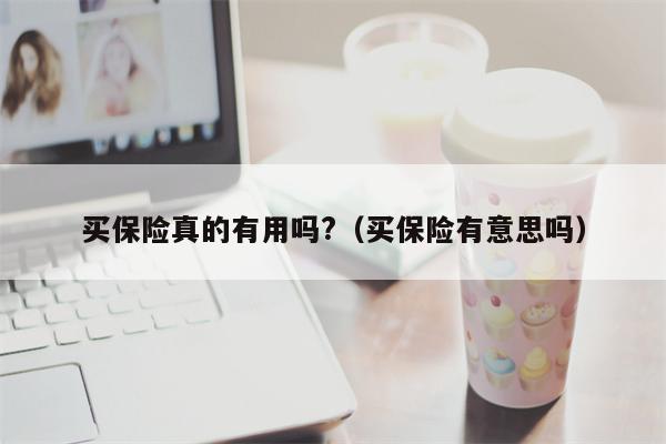 买保险真的有用吗?（买保险有意思吗）