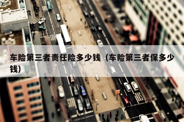 车险第三者责任险多少钱（车险第三者保多少钱）