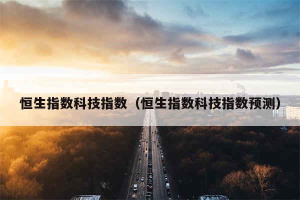 恒生指数科技指数（恒生指数科技指数预测）