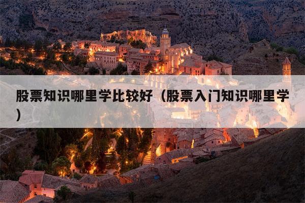 股票知识哪里学比较好（股票入门知识哪里学）