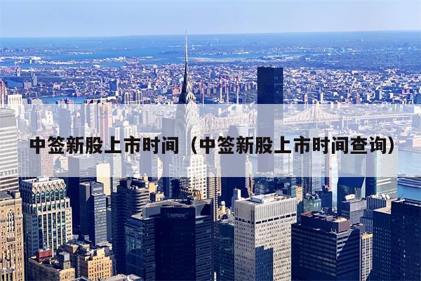 中签新股上市时间（中签新股上市时间查询）