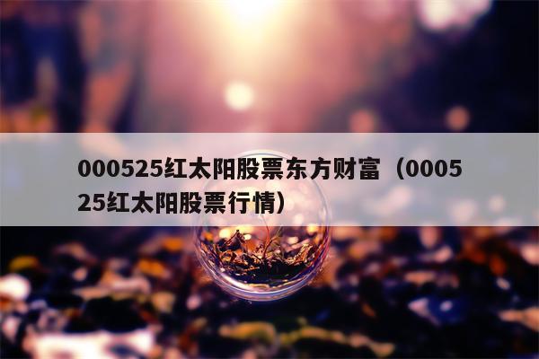 000525红太阳股票东方财富（000525红太阳股票行情）