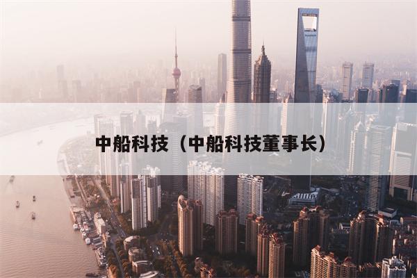 中船科技（中船科技董事长）