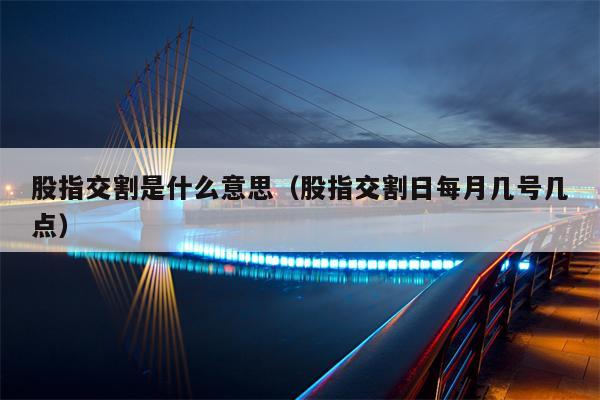 股指交割是什么意思（股指交割日每月几号几点）