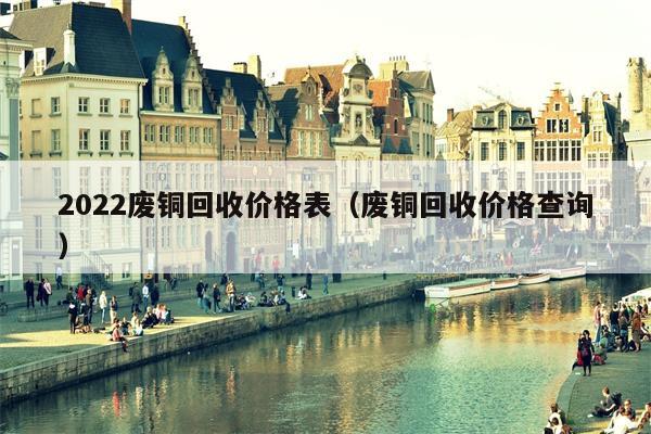 2022废铜回收价格表（废铜回收价格查询）
