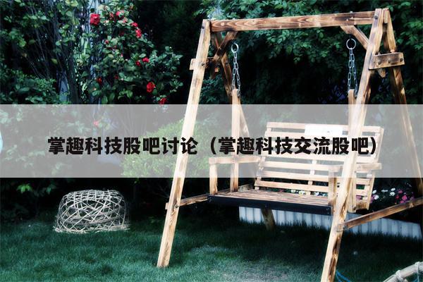 掌趣科技股吧讨论（掌趣科技交流股吧）