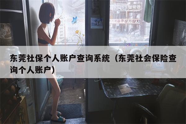 东莞社保个人账户查询系统（东莞社会保险查询个人账户）