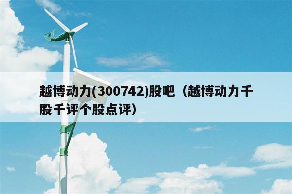 越博动力(300742)股吧（越博动力千股千评个股点评）