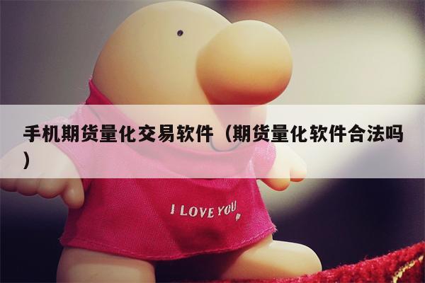 手机期货量化交易软件（期货量化软件合法吗）