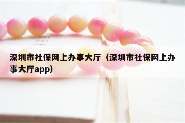 深圳市社保网上办事大厅（深圳市社保网上办事大厅app）