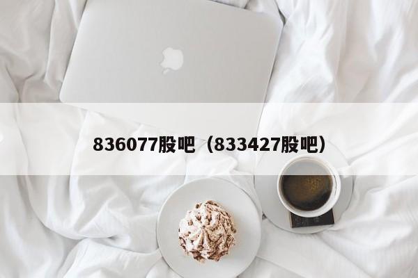 836077股吧（833427股吧）