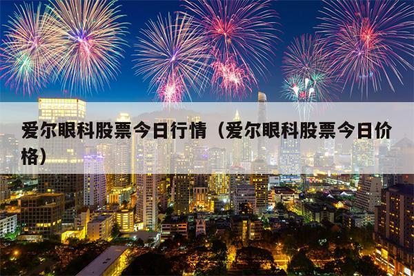 爱尔眼科股票今日行情（爱尔眼科股票今日价格）