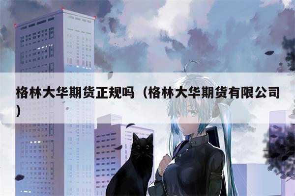 格林大华期货正规吗（格林大华期货有限公司）