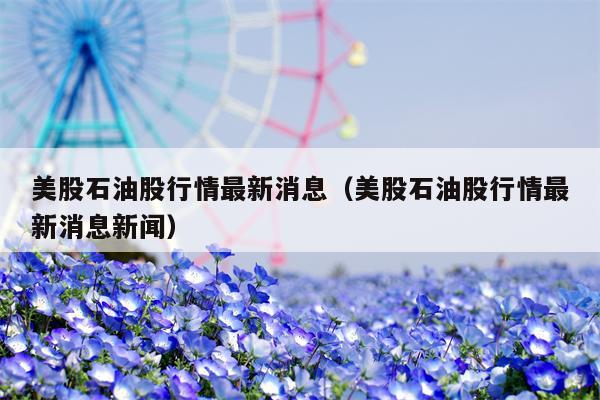美股石油股行情最新消息（美股石油股行情最新消息新闻）